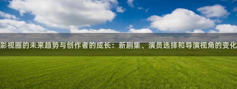 泡泡影视好看的国产剧：影视圈的未来趋势与创作者的成长：新剧集、演员选择和导演视角的变化