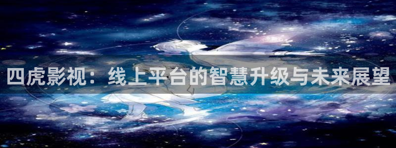 泡泡影视在线播放正规版：四虎影视：线上平台的智慧升级与未来展望